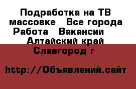 Подработка на ТВ-массовке - Все города Работа » Вакансии   . Алтайский край,Славгород г.